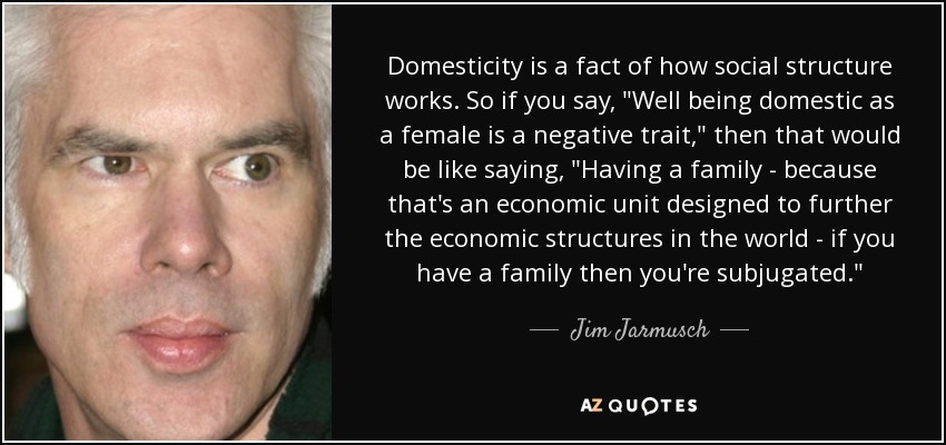 Domesticity is a fact of how social structure works. So if you say, 