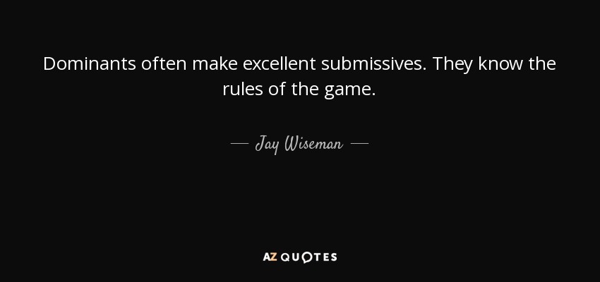 Dominants often make excellent submissives. They know the rules of the game. - Jay Wiseman