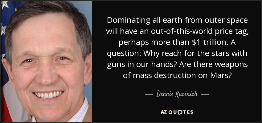 Dominating all earth from outer space will have an out-of-this-world price tag, perhaps more than $1 trillion. A question: Why reach for the stars with guns in our hands? Are there weapons of mass destruction on Mars? - Dennis Kucinich