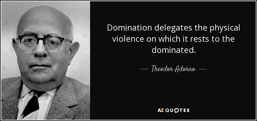 Domination delegates the physical violence on which it rests to the dominated. - Theodor Adorno