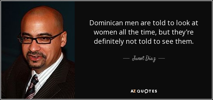 Dominican men are told to look at women all the time, but they're definitely not told to see them. - Junot Diaz