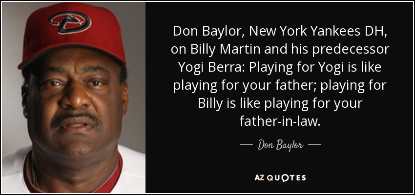 Don Baylor, New York Yankees DH, on Billy Martin and his predecessor Yogi Berra: Playing for Yogi is like playing for your father; playing for Billy is like playing for your father-in-law. - Don Baylor
