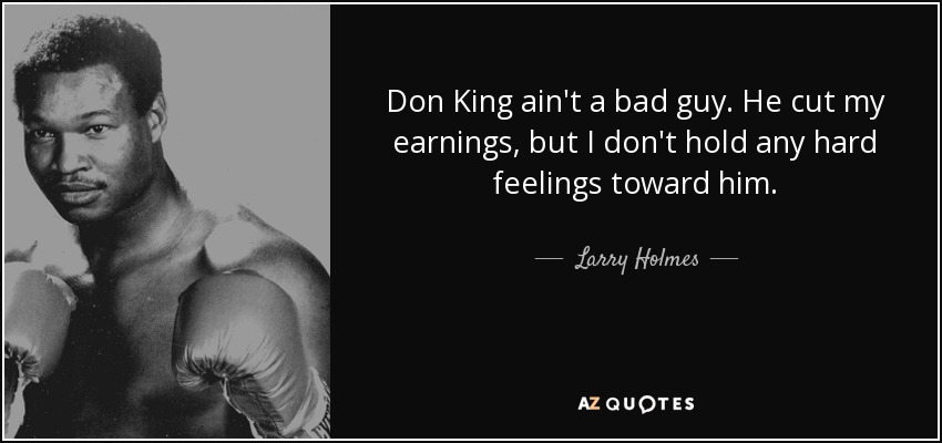 Don King ain't a bad guy. He cut my earnings, but I don't hold any hard feelings toward him. - Larry Holmes
