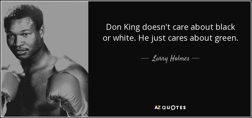 Don King doesn't care about black or white. He just cares about green. - Larry Holmes