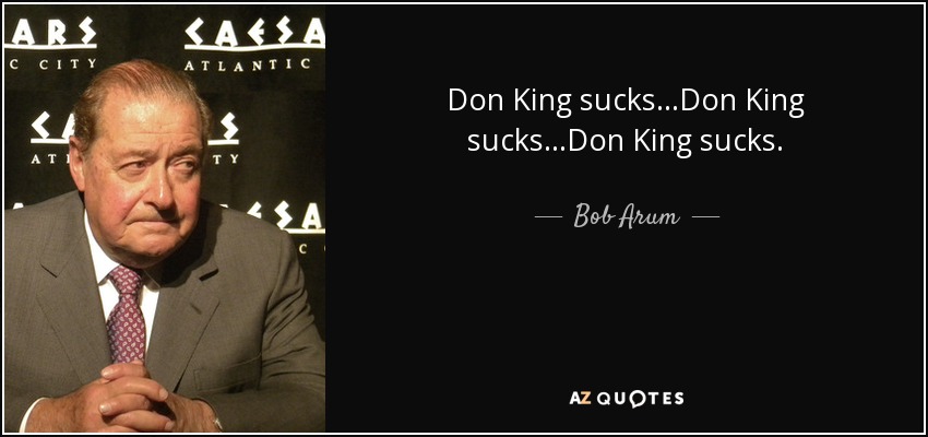 Don King sucks...Don King sucks...Don King sucks. - Bob Arum
