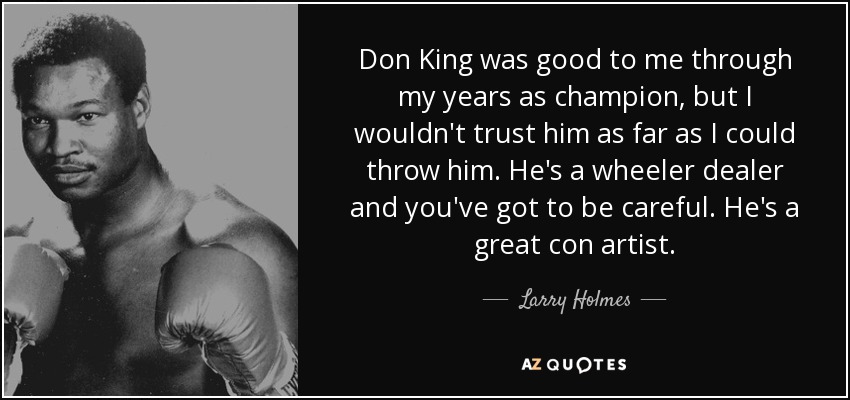 Don King was good to me through my years as champion, but I wouldn't trust him as far as I could throw him. He's a wheeler dealer and you've got to be careful. He's a great con artist. - Larry Holmes