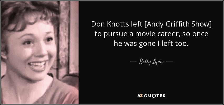 Don Knotts left [Andy Griffith Show] to pursue a movie career, so once he was gone I left too. - Betty Lynn