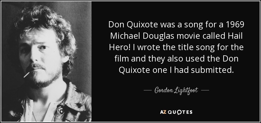 Don Quixote was a song for a 1969 Michael Douglas movie called Hail Hero! I wrote the title song for the film and they also used the Don Quixote one I had submitted. - Gordon Lightfoot
