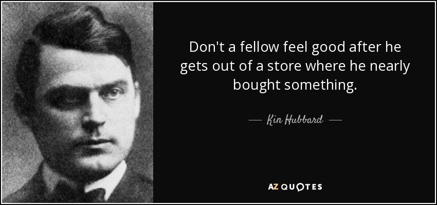 Don't a fellow feel good after he gets out of a store where he nearly bought something. - Kin Hubbard