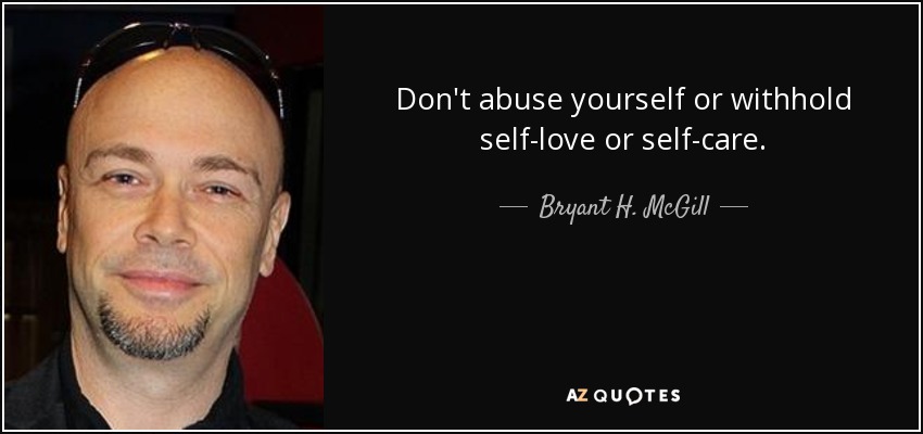 Don't abuse yourself or withhold self-love or self-care. - Bryant H. McGill