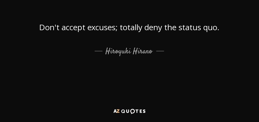 Don't accept excuses; totally deny the status quo. - Hiroyuki Hirano