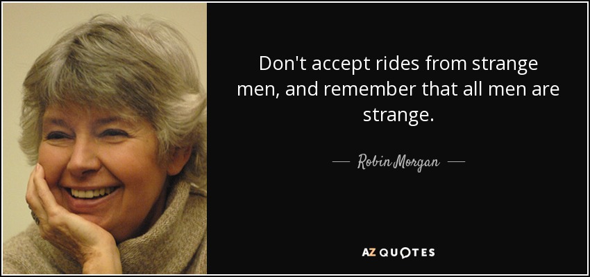 Don't accept rides from strange men, and remember that all men are strange. - Robin Morgan
