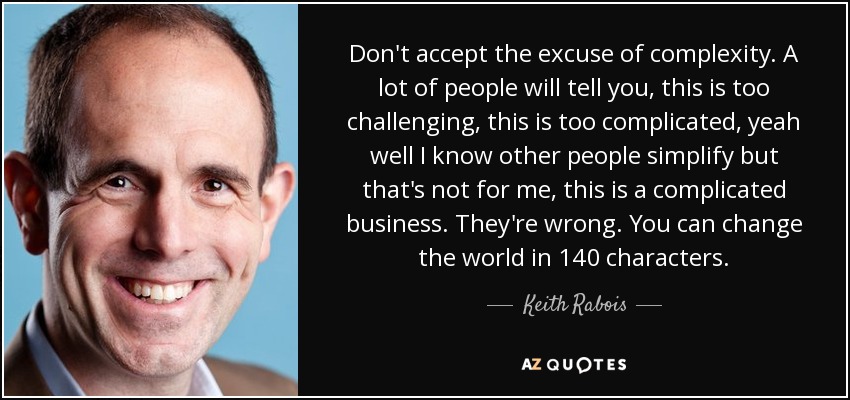 Don't accept the excuse of complexity. A lot of people will tell you, this is too challenging, this is too complicated, yeah well I know other people simplify but that's not for me, this is a complicated business. They're wrong. You can change the world in 140 characters. - Keith Rabois