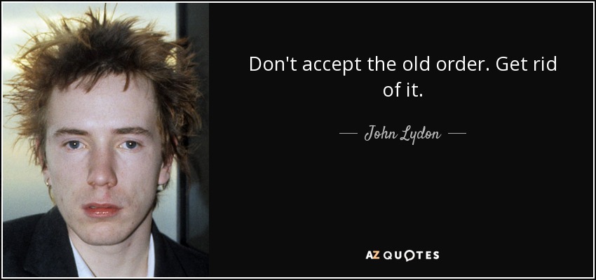 Don't accept the old order. Get rid of it. - John Lydon