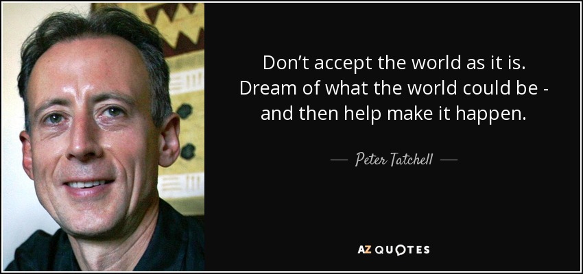 Don’t accept the world as it is. Dream of what the world could be - and then help make it happen. - Peter Tatchell