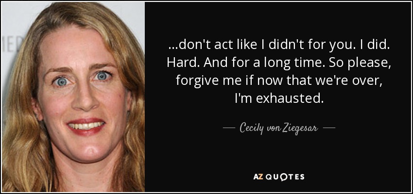 ...don't act like I didn't for you. I did. Hard. And for a long time. So please, forgive me if now that we're over, I'm exhausted. - Cecily von Ziegesar