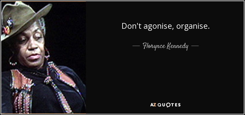 Don't agonise, organise. - Florynce Kennedy