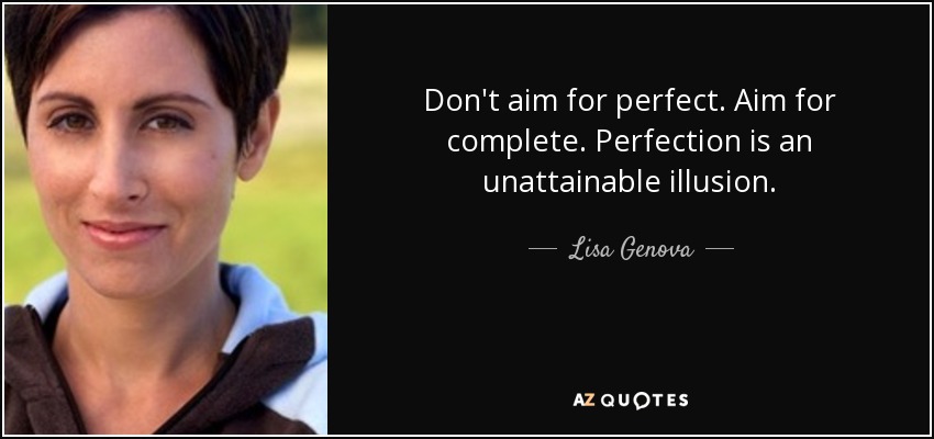 Don't aim for perfect. Aim for complete. Perfection is an unattainable illusion. - Lisa Genova