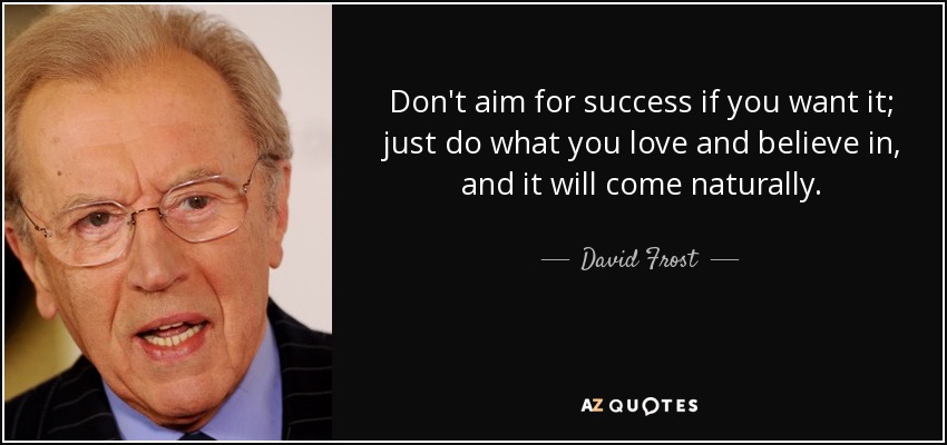 Don't aim for success if you want it; just do what you love and believe in, and it will come naturally. - David Frost