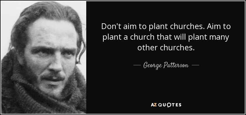 Don't aim to plant churches. Aim to plant a church that will plant many other churches. - George Patterson