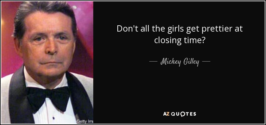 Don't all the girls get prettier at closing time? - Mickey Gilley