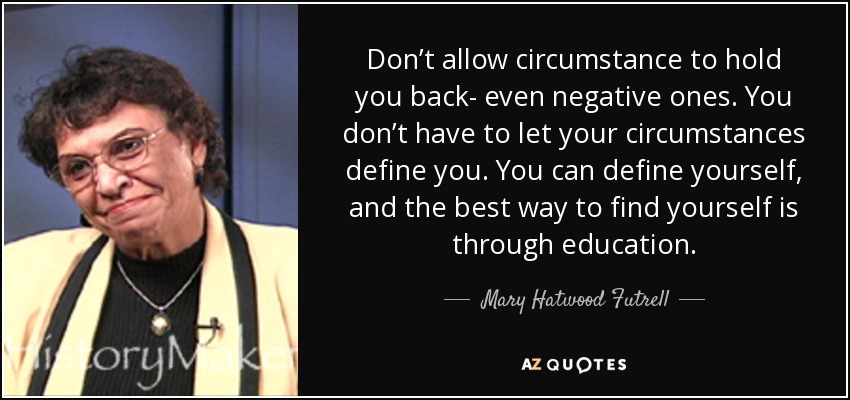 Don’t allow circumstance to hold you back- even negative ones. You don’t have to let your circumstances define you. You can define yourself, and the best way to find yourself is through education. - Mary Hatwood Futrell