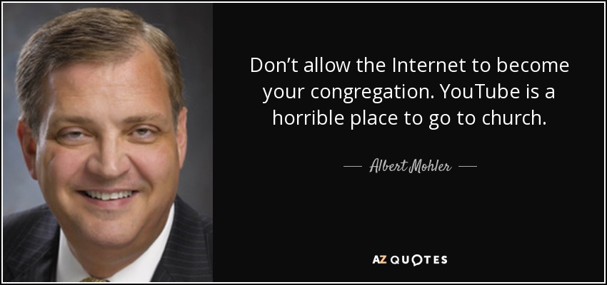 Don’t allow the Internet to become your congregation. YouTube is a horrible place to go to church. - Albert Mohler