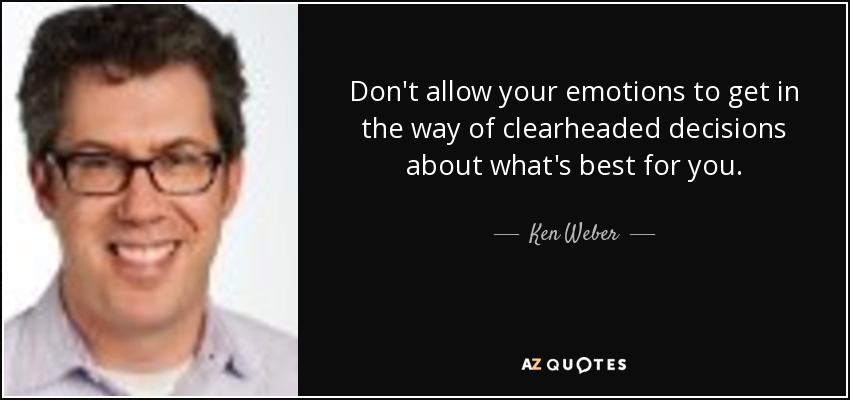 Don't allow your emotions to get in the way of clearheaded decisions about what's best for you. - Ken Weber