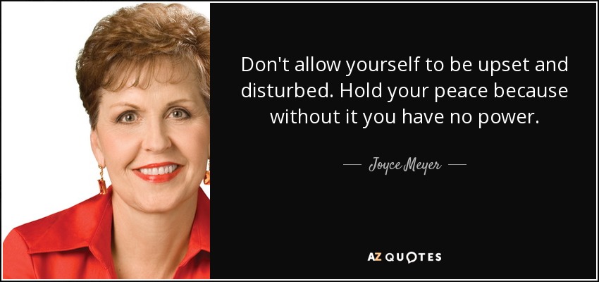 Don't allow yourself to be upset and disturbed. Hold your peace because without it you have no power. - Joyce Meyer