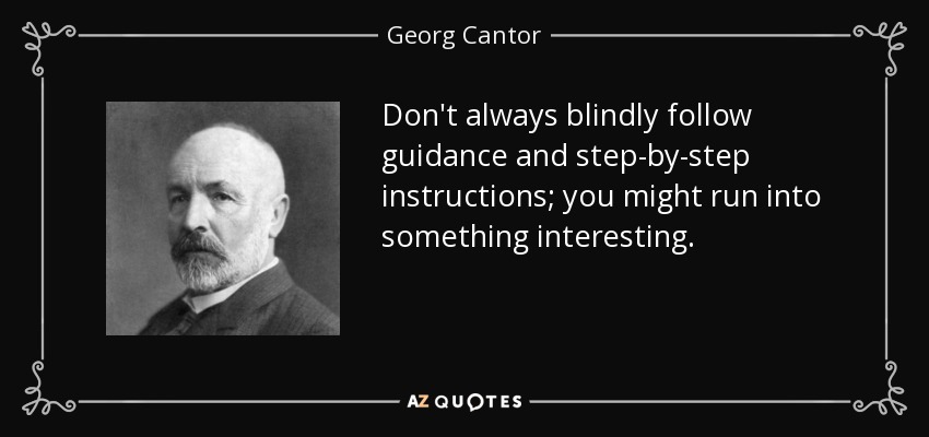 Don't always blindly follow guidance and step-by-step instructions; you might run into something interesting. - Georg Cantor