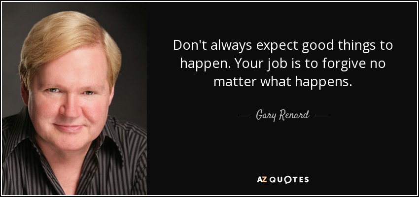 Don't always expect good things to happen. Your job is to forgive no matter what happens. - Gary Renard