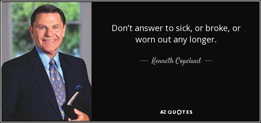 Don’t answer to sick, or broke, or worn out any longer. - Kenneth Copeland