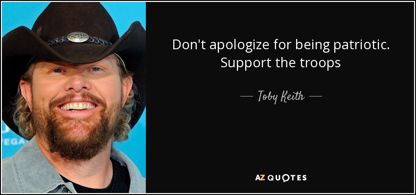 Don't apologize for being patriotic. Support the troops - Toby Keith