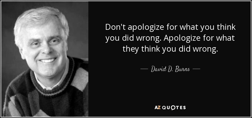 Don't apologize for what you think you did wrong. Apologize for what they think you did wrong. - David D. Burns