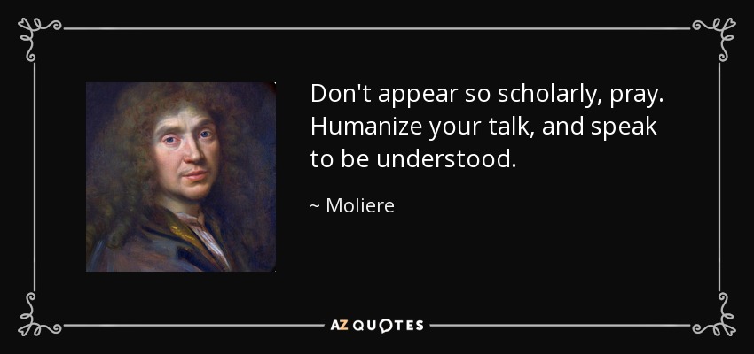 Don't appear so scholarly, pray. Humanize your talk, and speak to be understood. - Moliere