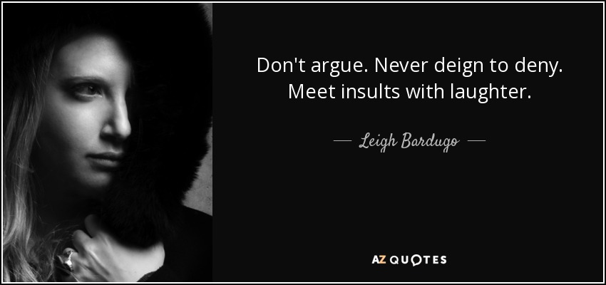 Don't argue. Never deign to deny. Meet insults with laughter. - Leigh Bardugo