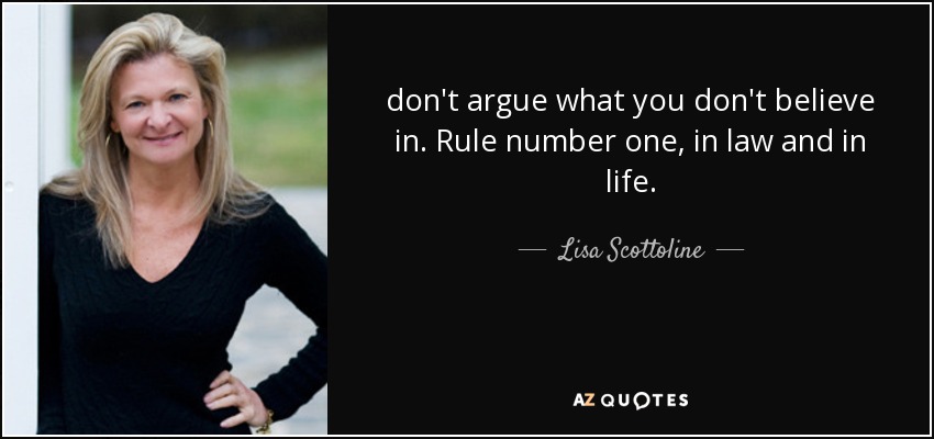 don't argue what you don't believe in. Rule number one, in law and in life. - Lisa Scottoline