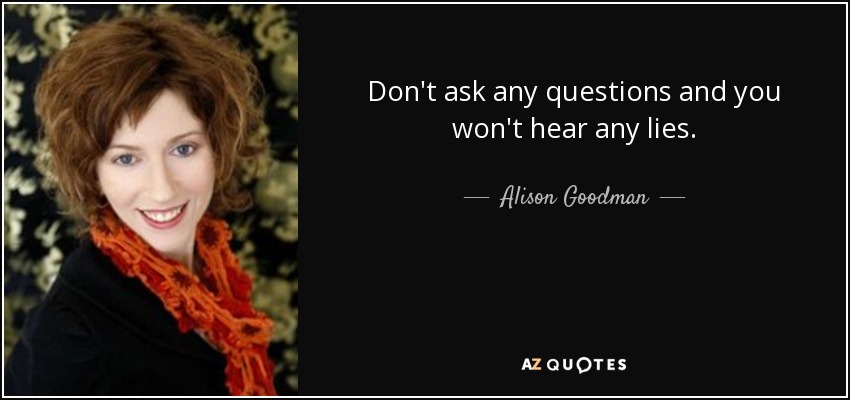 Don't ask any questions and you won't hear any lies. - Alison Goodman