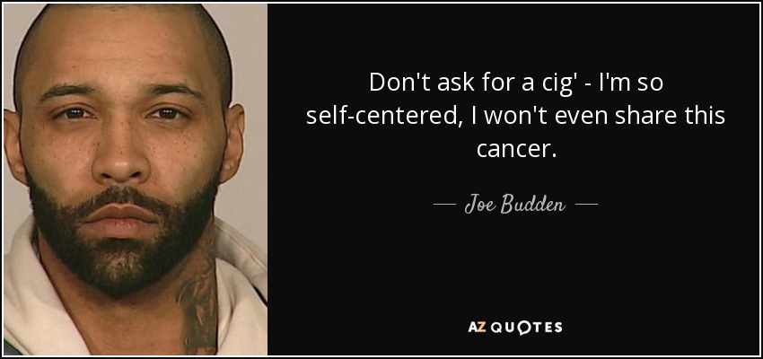 Don't ask for a cig' - I'm so self-centered, I won't even share this cancer. - Joe Budden