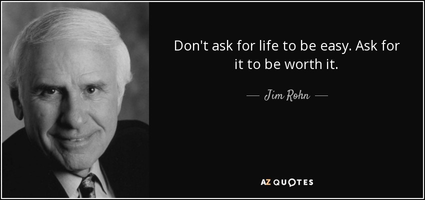 Don't ask for life to be easy. Ask for it to be worth it. - Jim Rohn