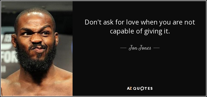 Don't ask for love when you are not capable of giving it. - Jon Jones