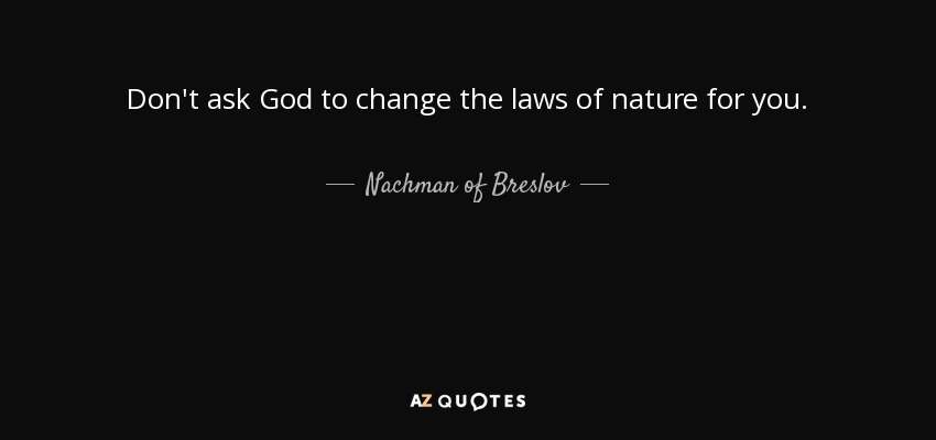 Don't ask God to change the laws of nature for you. - Nachman of Breslov