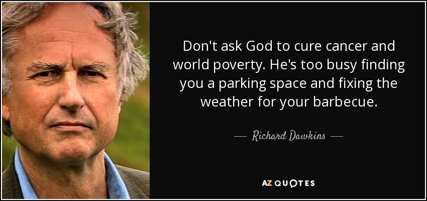 Don't ask God to cure cancer and world poverty. He's too busy finding you a parking space and fixing the weather for your barbecue. - Richard Dawkins