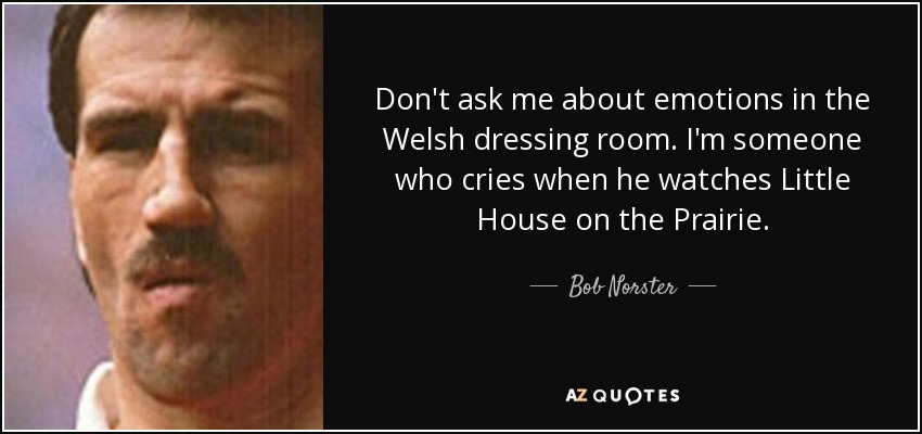 Don't ask me about emotions in the Welsh dressing room. I'm someone who cries when he watches Little House on the Prairie. - Bob Norster