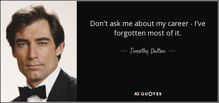 Don't ask me about my career - I've forgotten most of it. - Timothy Dalton