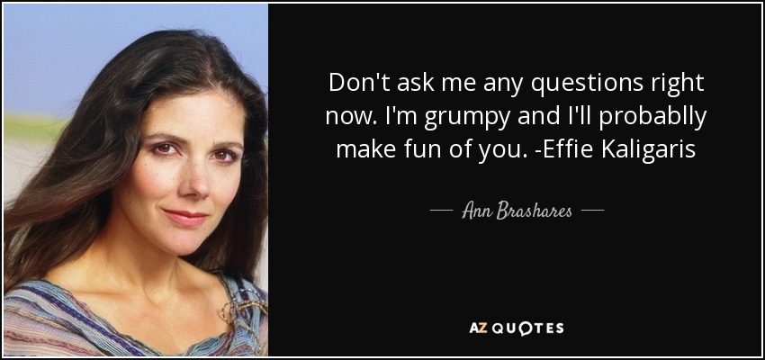 Don't ask me any questions right now. I'm grumpy and I'll probablly make fun of you. -Effie Kaligaris - Ann Brashares