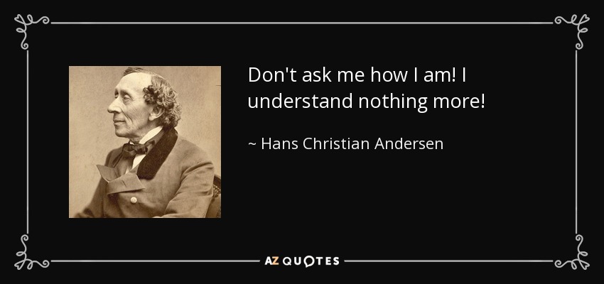 Don't ask me how I am! I understand nothing more! - Hans Christian Andersen