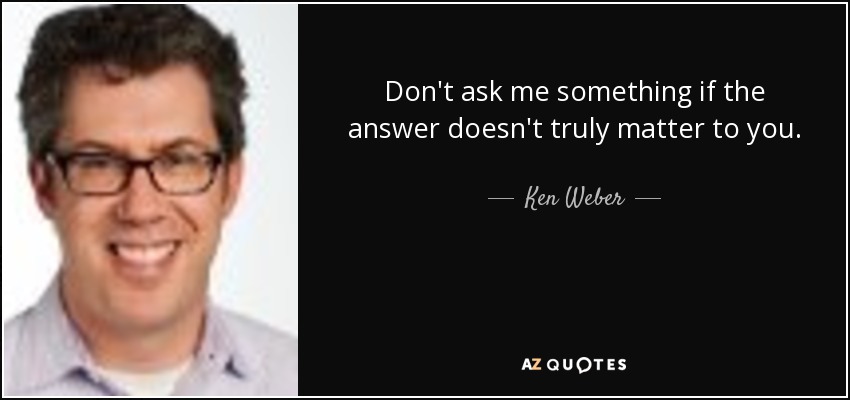 Don't ask me something if the answer doesn't truly matter to you. - Ken Weber