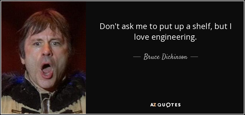 Don't ask me to put up a shelf, but I love engineering. - Bruce Dickinson