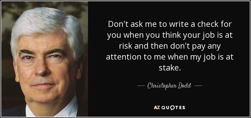 Don't ask me to write a check for you when you think your job is at risk and then don't pay any attention to me when my job is at stake. - Christopher Dodd